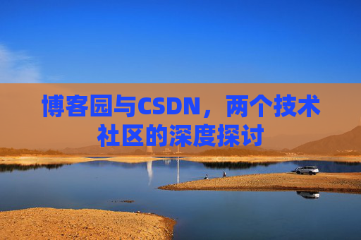 博客园与CSDN,两个技术社区的深度探讨 博客园与CSDN,两个技术社区的深度探讨
